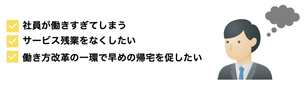 社員が働きすぎてしまう サービス残業をなくしたい 働き方改革の一環で早めの帰宅を促したい 
